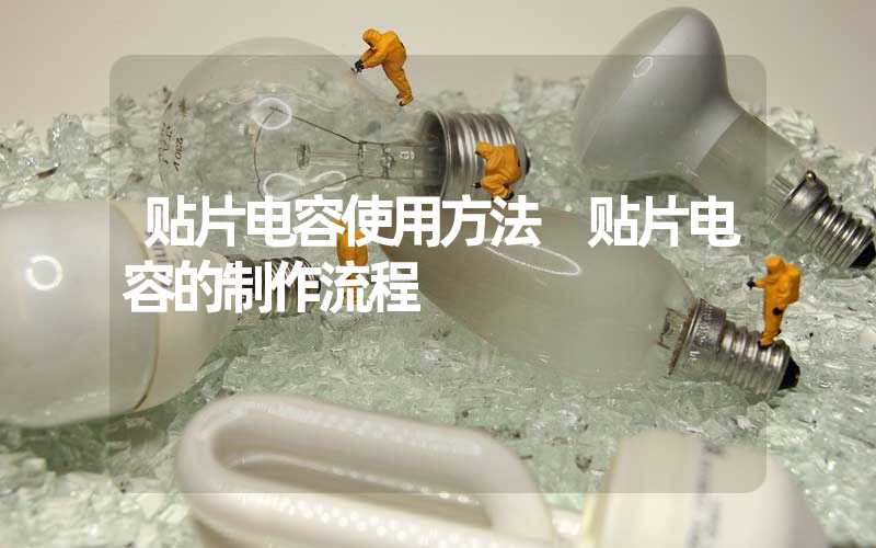 贴片电容使用方法 贴片电容的制作流程